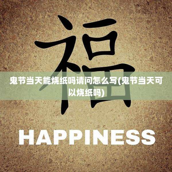 鬼节当天能烧纸吗请问怎么写(鬼节当天可以烧纸吗)