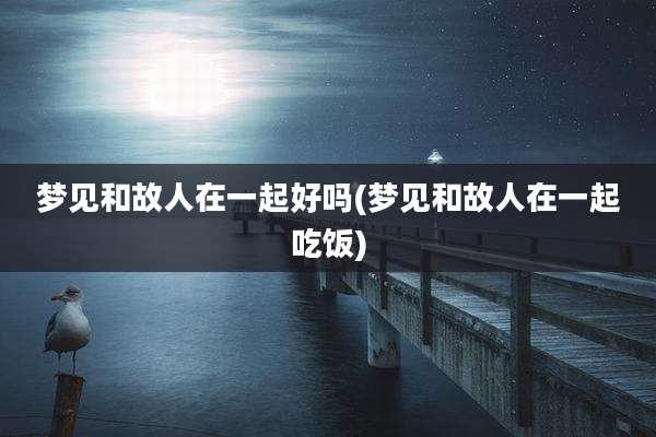 梦见和故人在一起好吗(梦见和故人在一起吃饭)