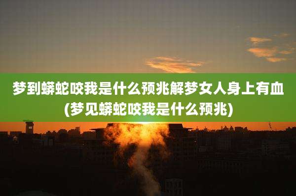 梦到蟒蛇咬我是什么预兆解梦女人身上有血(梦见蟒蛇咬我是什么预兆)