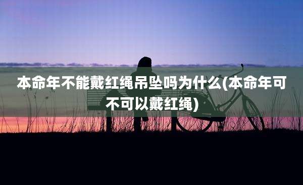 本命年不能戴红绳吊坠吗为什么(本命年可不可以戴红绳)