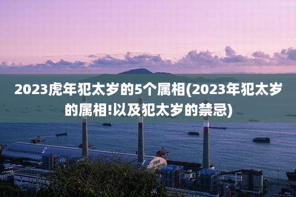 2023虎年犯太岁的5个属相(2023年犯太岁的属相!以及犯太岁的禁忌)