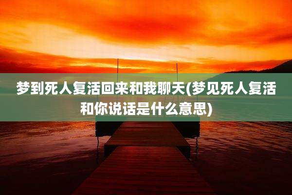 梦到死人复活回来和我聊天(梦见死人复活和你说话是什么意思)