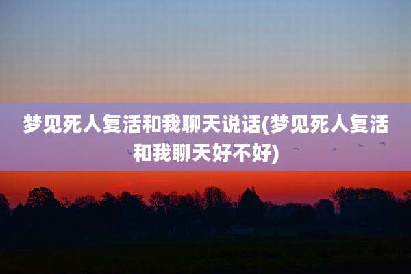 梦见死人复活和我聊天说话(梦见死人复活和我聊天好不好)