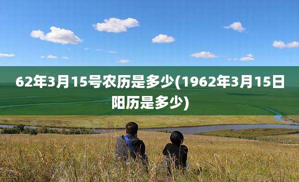 62年3月15号农历是多少(1962年3月15日阳历是多少)