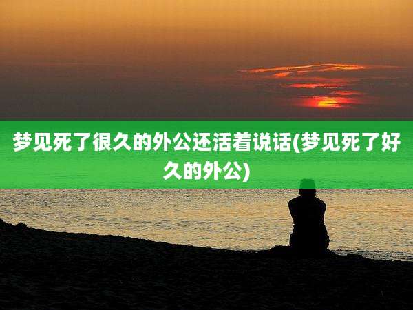 梦见死了很久的外公还活着说话(梦见死了好久的外公)