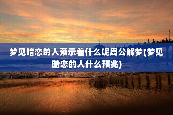 梦见暗恋的人预示着什么呢周公解梦(梦见暗恋的人什么预兆)
