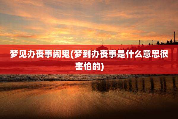 梦见办丧事闹鬼(梦到办丧事是什么意思很害怕的)