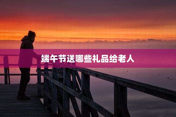 端午节送哪些礼品给老人