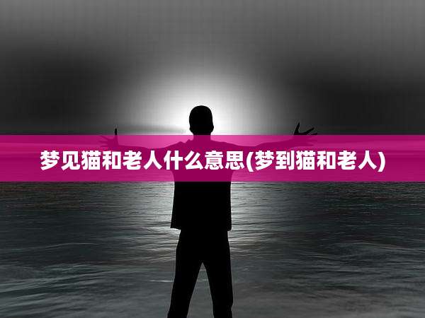 梦见猫和老人什么意思(梦到猫和老人)