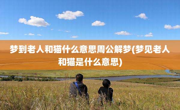 梦到老人和猫什么意思周公解梦(梦见老人和猫是什么意思)