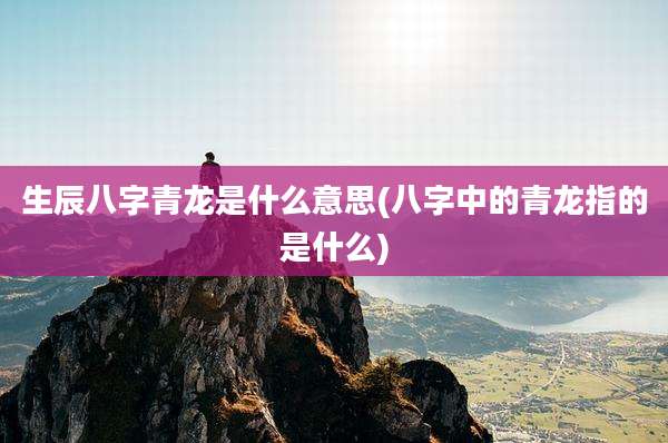生辰八字青龙是什么意思(八字中的青龙指的是什么)