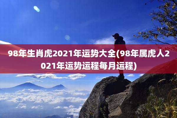 98年生肖虎2021年运势大全(98年属虎人2021年运势运程每月运程)