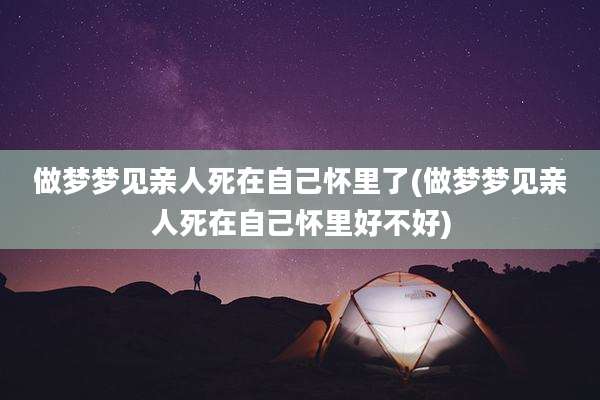 做梦梦见亲人死在自己怀里了(做梦梦见亲人死在自己怀里好不好)