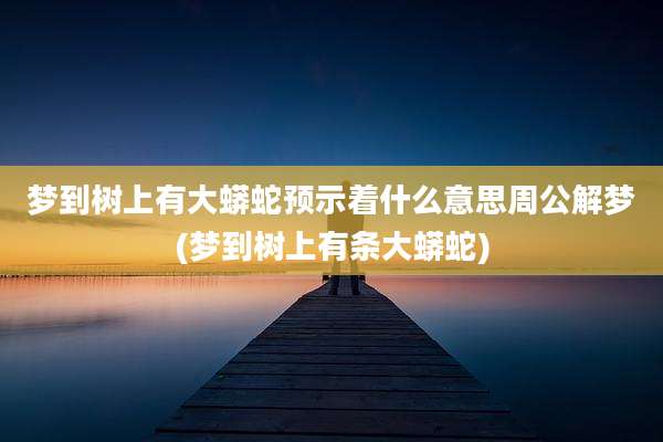 梦到树上有大蟒蛇预示着什么意思周公解梦(梦到树上有条大蟒蛇)