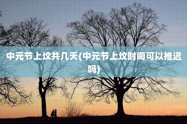 中元节上坟共几天(中元节上坟时间可以推迟吗)