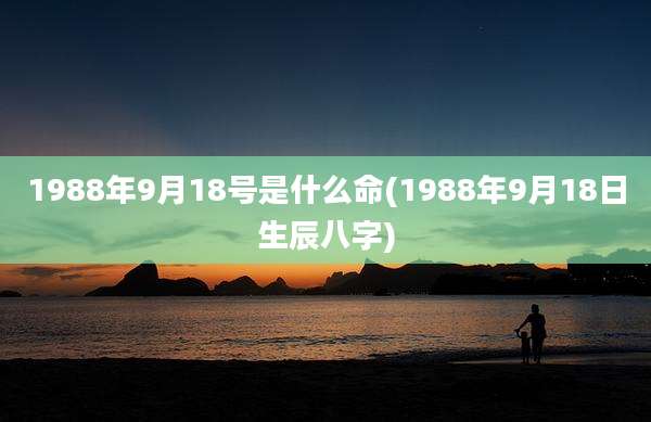 1988年9月18号是什么命(1988年9月18日生辰八字)