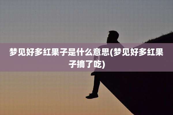 梦见好多红果子是什么意思(梦见好多红果子摘了吃)