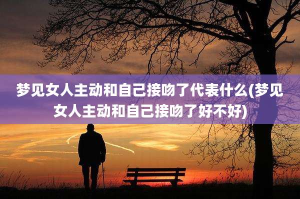 梦见女人主动和自己接吻了代表什么(梦见女人主动和自己接吻了好不好)