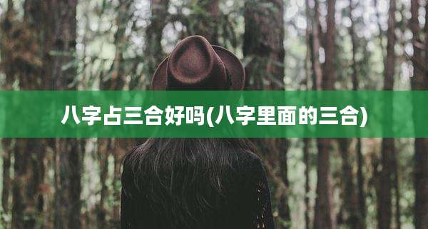 八字占三合好吗(八字里面的三合)