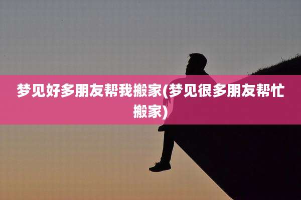 梦见好多朋友帮我搬家(梦见很多朋友帮忙搬家)