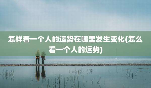 怎样看一个人的运势在哪里发生变化(怎么看一个人的运势)