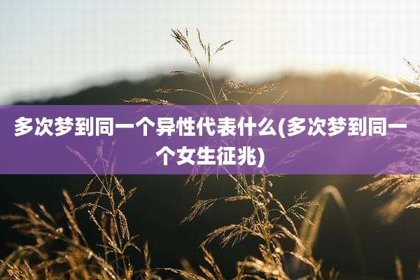 多次梦到同一个异性代表什么(多次梦到同一个女生征兆)
