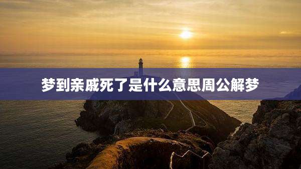 梦到亲戚死了是什么意思周公解梦