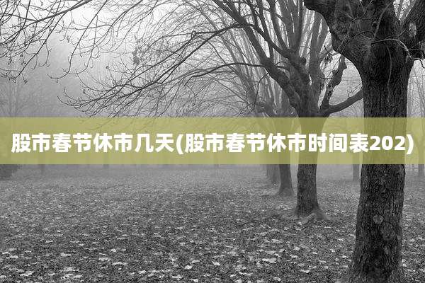 股市春节休市几天(股市春节休市时间表202)