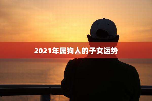 2021年属狗人的子女运势