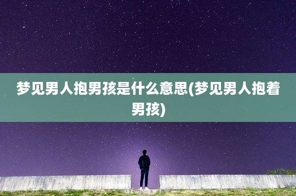 梦见男人抱男孩是什么意思(梦见男人抱着男孩)
