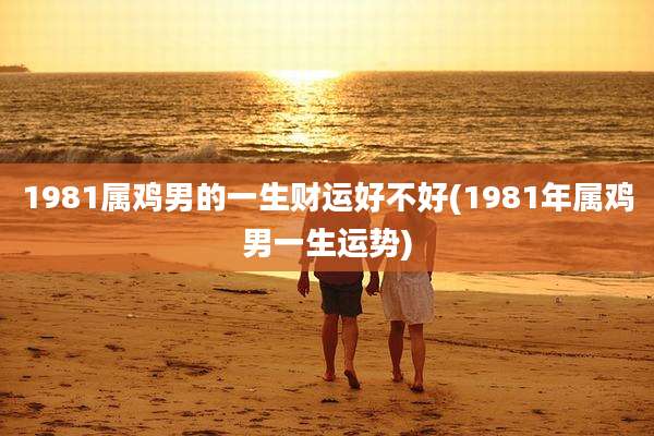 1981属鸡男的一生财运好不好(1981年属鸡男一生运势)