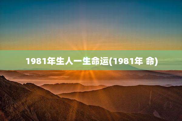 1981年生人一生命运(1981年 命)