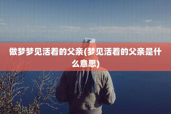 做梦梦见活着的父亲(梦见活着的父亲是什么意思)
