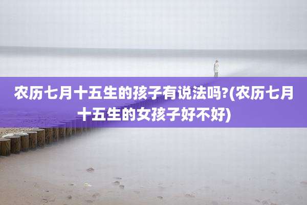 农历七月十五生的孩子有说法吗?(农历七月十五生的女孩子好不好)