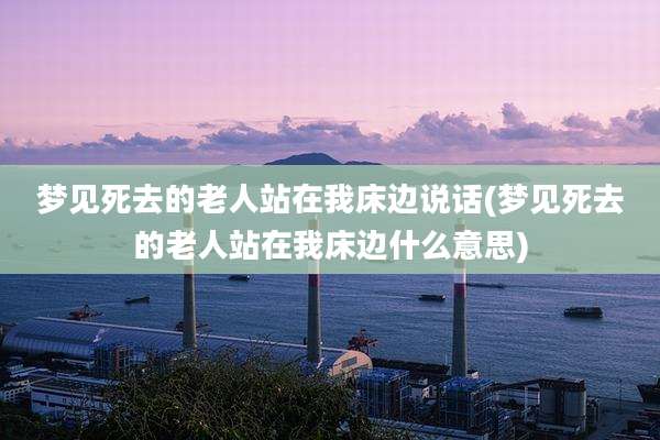 梦见死去的老人站在我床边说话(梦见死去的老人站在我床边什么意思)