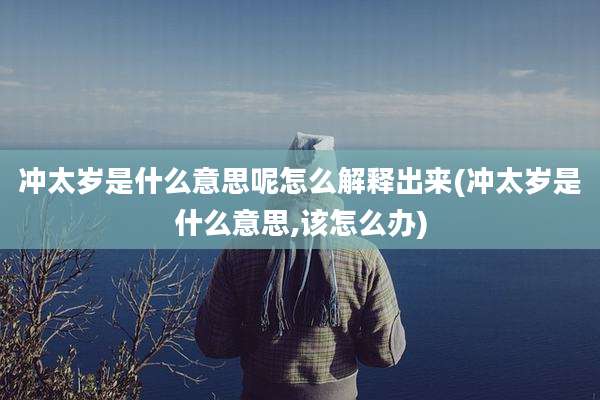 冲太岁是什么意思呢怎么解释出来(冲太岁是什么意思,该怎么办)