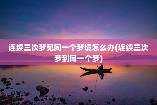 连续三次梦见同一个梦境怎么办(连续三次梦到同一个梦)
