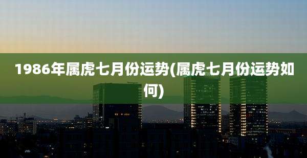 1986年属虎七月份运势(属虎七月份运势如何)