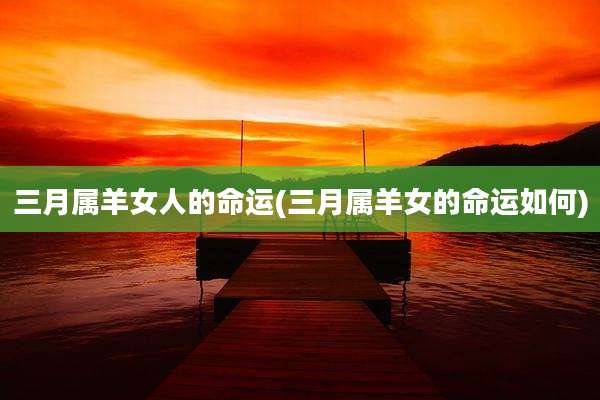 三月属羊女人的命运(三月属羊女的命运如何)