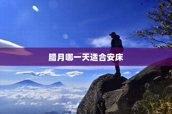 腊月哪一天适合安床