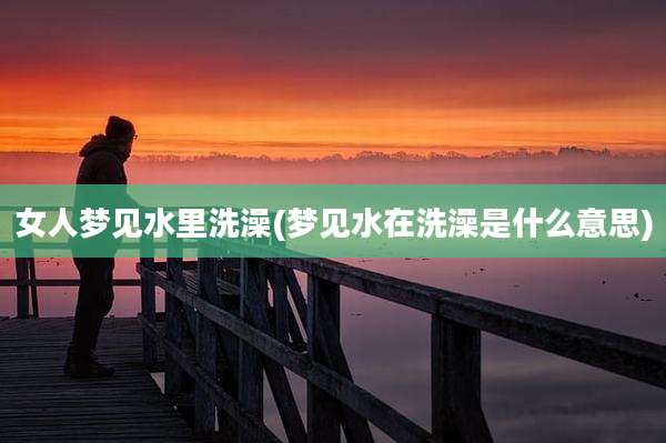 女人梦见水里洗澡(梦见水在洗澡是什么意思)