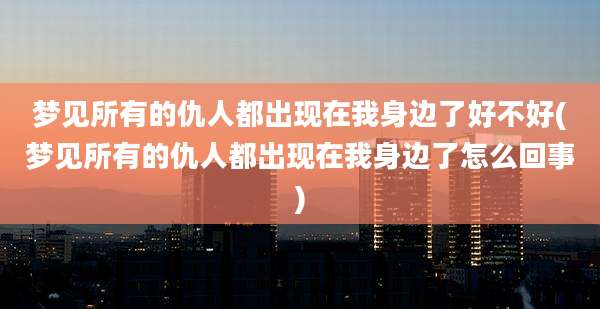 梦见所有的仇人都出现在我身边了好不好(梦见所有的仇人都出现在我身边了怎么回事)