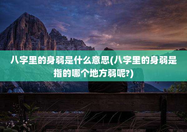 八字里的身弱是什么意思(八字里的身弱是指的哪个地方弱呢?)