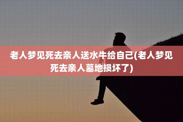 老人梦见死去亲人送水牛给自己(老人梦见死去亲人墓地损坏了)