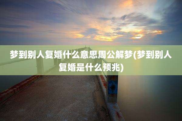 梦到别人复婚什么意思周公解梦(梦到别人复婚是什么预兆)