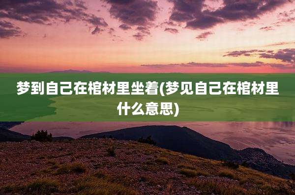 梦到自己在棺材里坐着(梦见自己在棺材里什么意思)