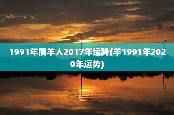 1991年属羊人2017年运势(羊1991年2020年运势)