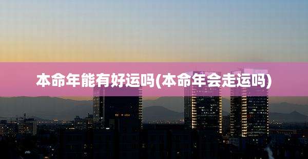 本命年能有好运吗(本命年会走运吗)