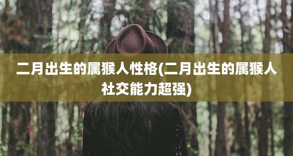 二月出生的属猴人性格(二月出生的属猴人社交能力超强)