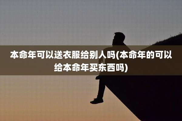 本命年可以送衣服给别人吗(本命年的可以给本命年买东西吗)